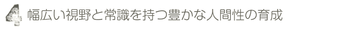 幅広い視野と常識を持つ豊かな人間性の育成